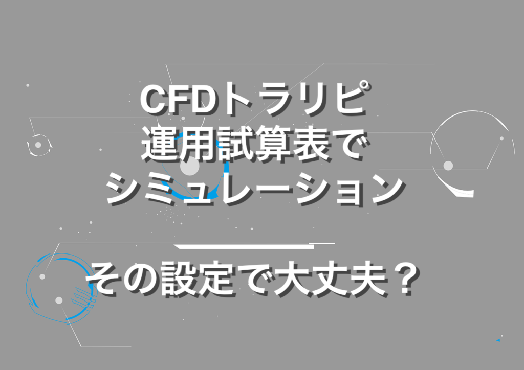 CFDトラリピ　運用試算表でシミュレーション【その設定で大丈夫？】